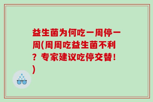 益生菌为何吃一周停一周(周周吃益生菌不利？专家建议吃停交替！)
