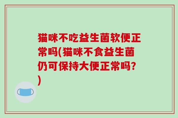 猫咪不吃益生菌软便正常吗(猫咪不食益生菌仍可保持大便正常吗？)