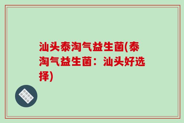 汕头泰淘气益生菌(泰淘气益生菌：汕头好选择)
