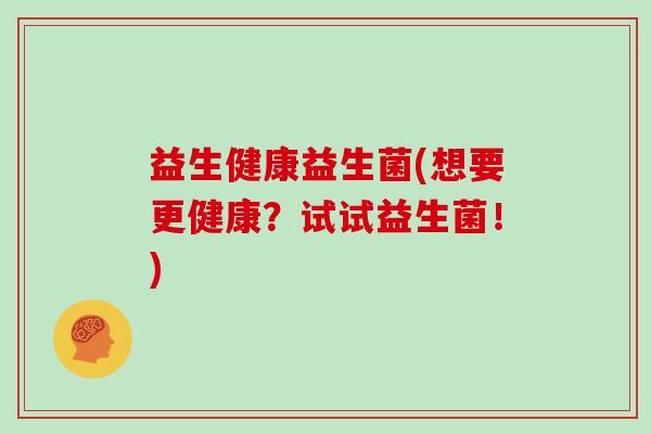 益生健康益生菌(想要更健康？试试益生菌！)