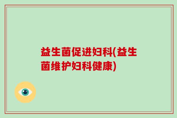 益生菌促进妇科(益生菌维护妇科健康)