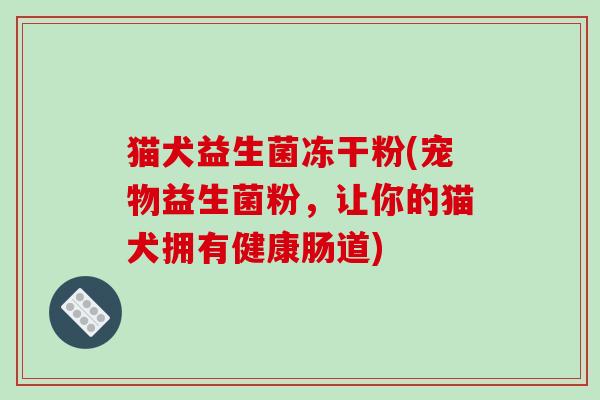 猫犬益生菌冻干粉(宠物益生菌粉，让你的猫犬拥有健康肠道)