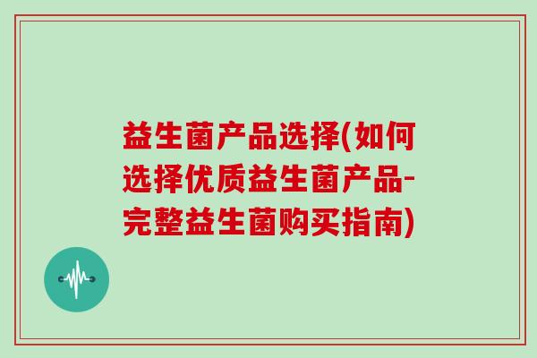 益生菌产品选择(如何选择优质益生菌产品-完整益生菌购买指南)
