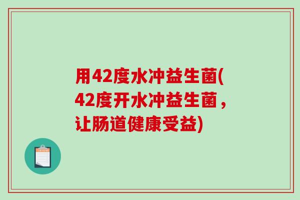 用42度水冲益生菌(42度开水冲益生菌，让肠道健康受益)