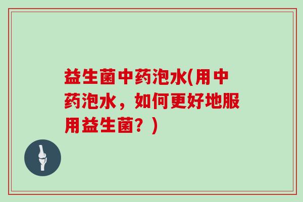 益生菌中药泡水(用中药泡水，如何更好地服用益生菌？)