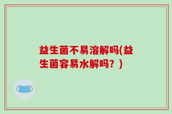 益生菌不易溶解吗(益生菌容易水解吗?) 益生菌不易溶解吗(益生菌容易水解吗?)