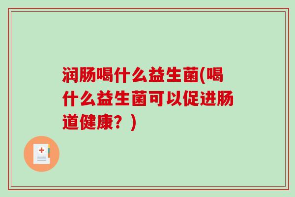 润肠喝什么益生菌(喝什么益生菌可以促进肠道健康?) 润肠喝什么益生菌(喝什么益生菌可以促进肠道健康?)
