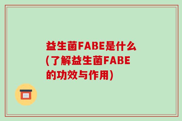 益生菌FABE是什么(了解益生菌FABE的功效与作用)