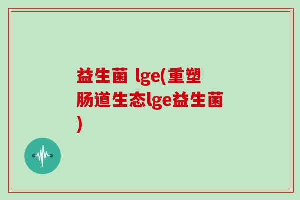 益生菌 lge(重塑肠道生态lge益生菌)