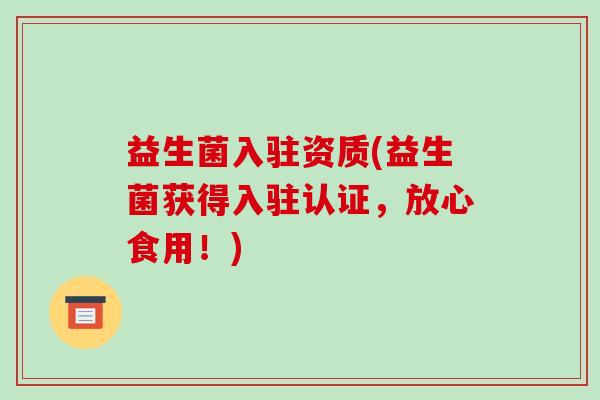 益生菌入驻资质(益生菌获得入驻认证，放心食用！)