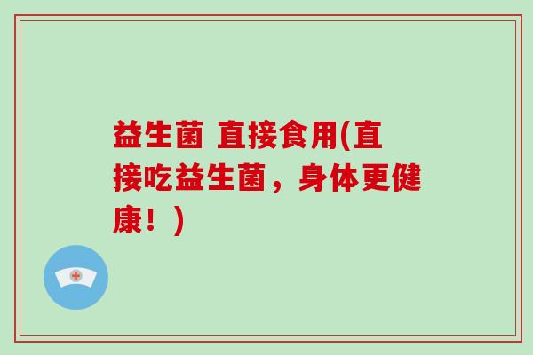 益生菌 直接食用(直接吃益生菌，身体更健康！)
