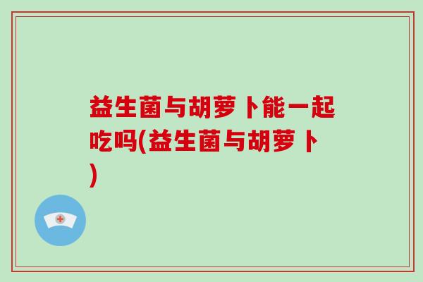 益生菌与胡萝卜能一起吃吗(益生菌与胡萝卜)