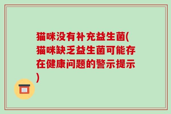 猫咪没有补充益生菌(猫咪缺乏益生菌可能存在健康问题的警示提示)