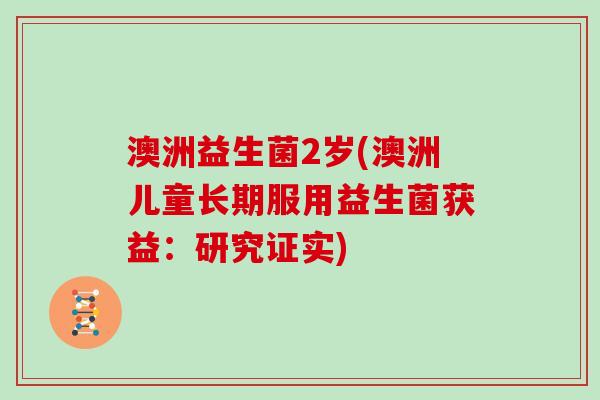 澳洲益生菌2岁(澳洲儿童长期服用益生菌获益：研究证实)