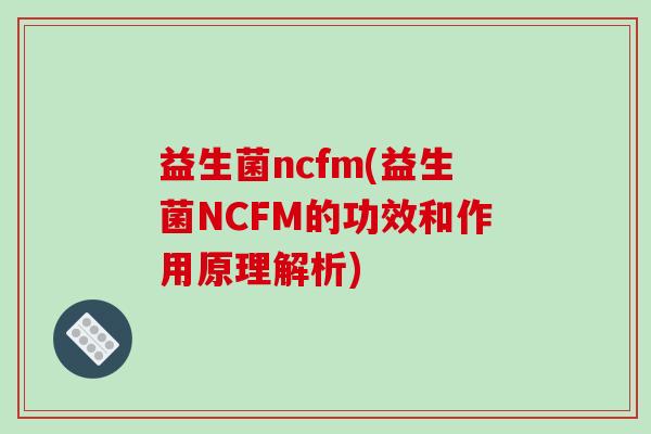 益生菌ncfm(益生菌NCFM的功效和作用原理解析)