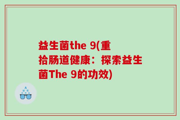 益生菌the 9(重拾肠道健康:探索益生菌The 9的功效) 益生菌the 9(重拾肠道健康:探索益生菌The 9的功效)