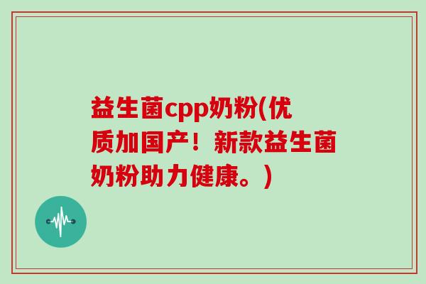 益生菌cpp奶粉(优质加国产！新款益生菌奶粉助力健康。)