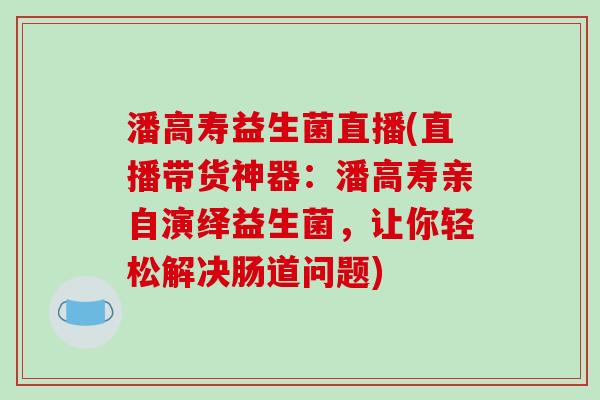 潘高寿益生菌直播(直播带货神器：潘高寿亲自演绎益生菌，让你轻松解决肠道问题)