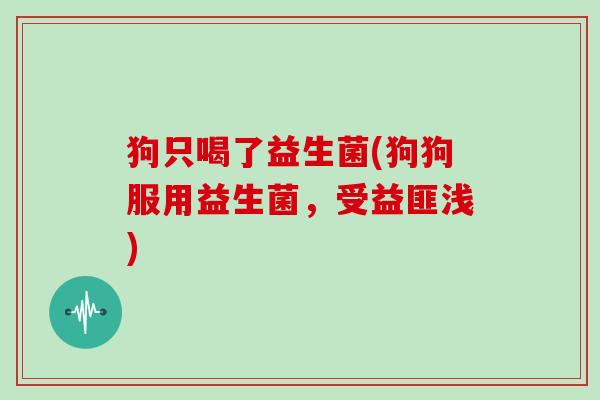 狗只喝了益生菌(狗狗服用益生菌，受益匪浅)