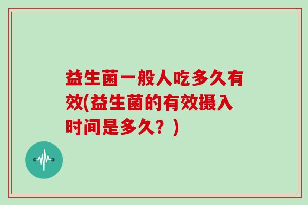 益生菌一般人吃多久有效(益生菌的有效摄入时间是多久？)