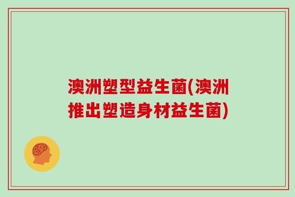 澳洲塑型益生菌(澳洲推出塑造身材益生菌)