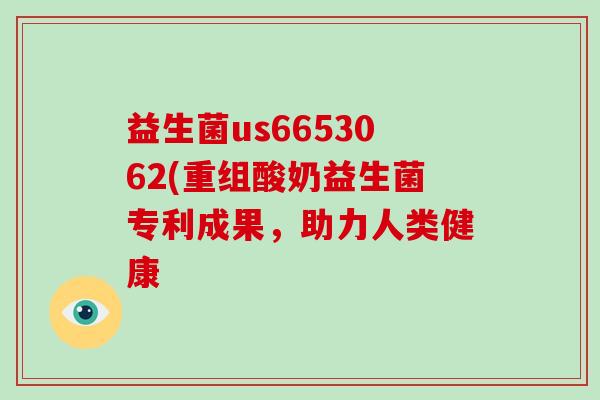 益生菌us6653062(重组酸奶益生菌专利成果，助力人类健康