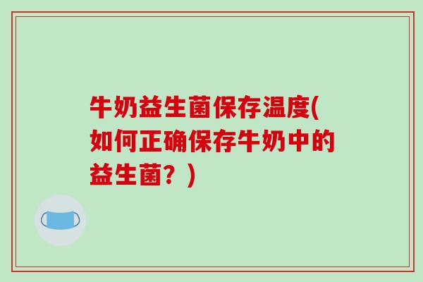 牛奶益生菌保存温度(如何正确保存牛奶中的益生菌？)