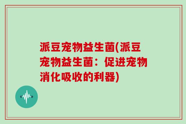 派豆宠物益生菌(派豆宠物益生菌:促进宠物消化吸收的利器) 派豆宠物益生菌(派豆宠物益生菌:促进宠物消化吸收的利器)