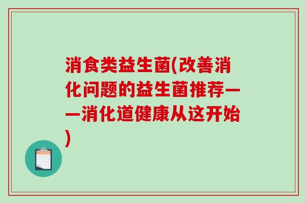 消食类益生菌(改善消化问题的益生菌推荐——消化道健康从这开始) 消食类益生菌(改善消化问题的益生菌推荐——消化道健康从这开始)