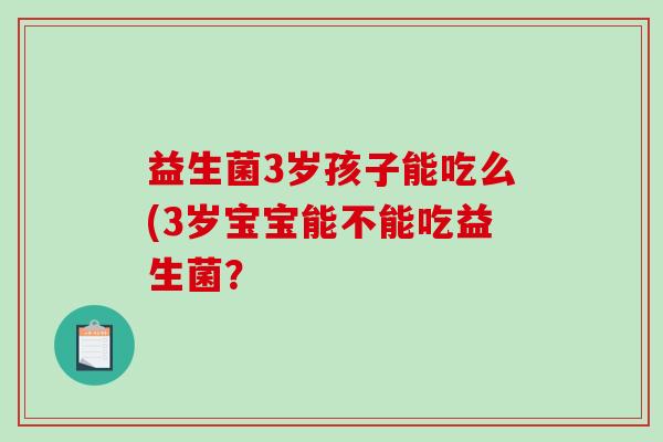 益生菌3岁孩子能吃么(3岁宝宝能不能吃益生菌？