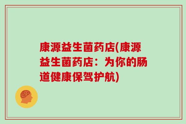 康源益生菌药店(康源益生菌药店：为你的肠道健康保驾护航)