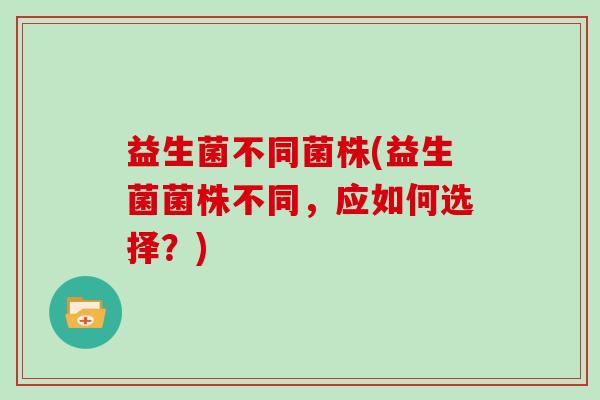 益生菌不同菌株(益生菌菌株不同，应如何选择？)