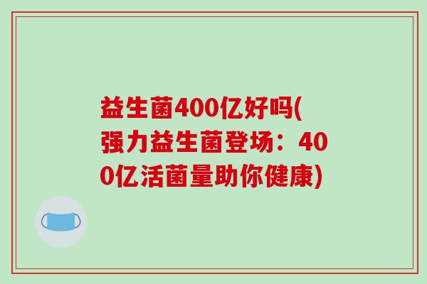 益生菌400亿好吗(强力益生菌登场：400亿活菌量助你健康)