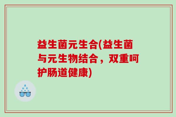 益生菌元生合(益生菌与元生物结合，双重呵护肠道健康)