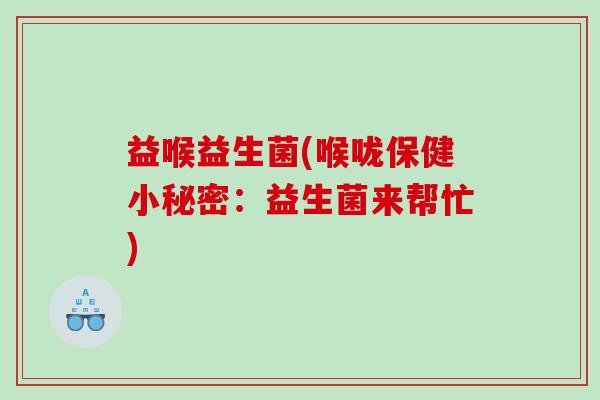 益喉益生菌(喉咙保健小秘密：益生菌来帮忙)
