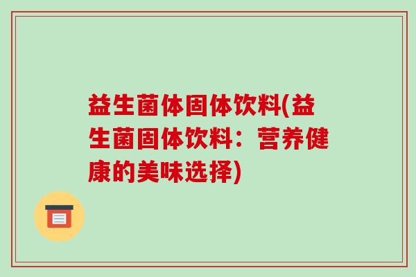 益生菌体固体饮料(益生菌固体饮料：营养健康的美味选择)