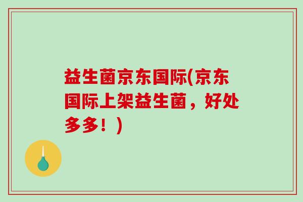 益生菌京东国际(京东国际上架益生菌,好处多多!) 益生菌京东国际(京东国际上架益生菌,好处多多!)