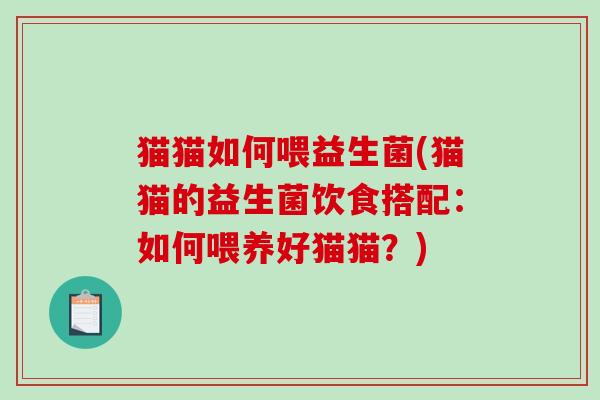 猫猫如何喂益生菌(猫猫的益生菌饮食搭配：如何喂养好猫猫？)
