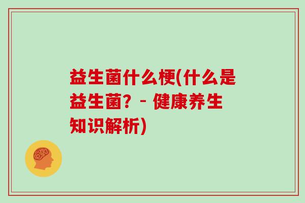 益生菌什么梗(什么是益生菌？- 健康养生知识解析)