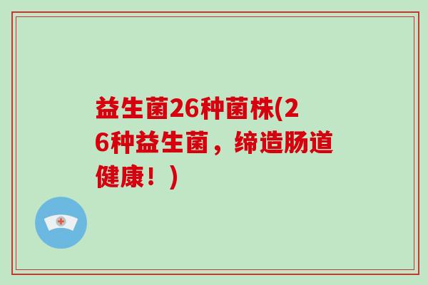 益生菌26种菌株(26种益生菌,缔造肠道健康!) 益生菌26种菌株(26种益生菌,缔造肠道健康!)