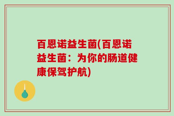 百恩诺益生菌(百恩诺益生菌：为你的肠道健康保驾护航)