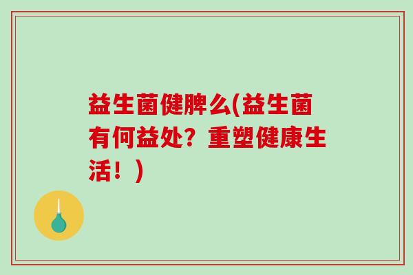 益生菌健脾么(益生菌有何益处？重塑健康生活！)