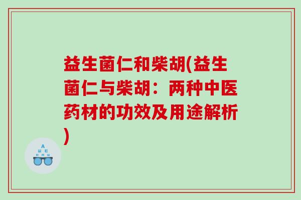 益生菌仁和柴胡(益生菌仁与柴胡：两种中医药材的功效及用途解析)