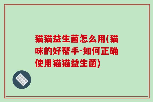 猫猫益生菌怎么用(猫咪的好帮手-如何正确使用猫猫益生菌)