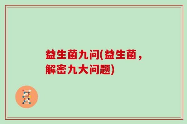益生菌九问(益生菌,解密九大问题) 益生菌九问(益生菌,解密九大问题)