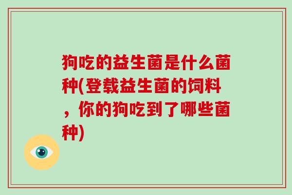 狗吃的益生菌是什么菌种(登载益生菌的饲料，你的狗吃到了哪些菌种)