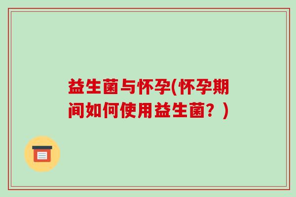 益生菌与怀孕(怀孕期间如何使用益生菌？)