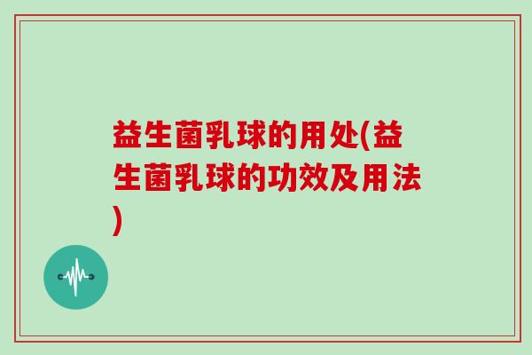 益生菌乳球的用处(益生菌乳球的功效及用法)