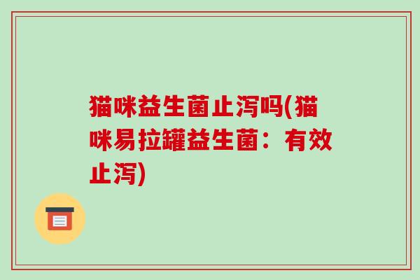猫咪益生菌止泻吗(猫咪易拉罐益生菌：有效止泻)