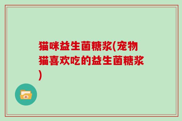 猫咪益生菌糖浆(宠物猫喜欢吃的益生菌糖浆)